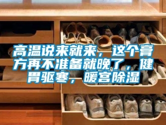 企业新闻高温说来就来，这个膏方再不准备就晚了，健胃驱寒，暖宫除湿