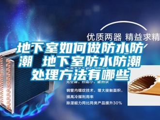企业新闻地下室如何做防水防潮 地下室防水防潮处理方法有哪些