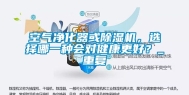 空气净化器或除湿机，选择哪一种会对健康更好？_重复