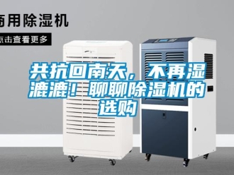 行业新闻共抗回南天，不再湿漉漉！聊聊除湿机的选购