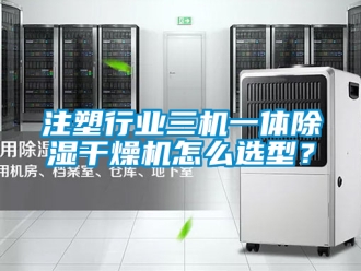 行业新闻注塑行业三机一体除湿干燥机怎么选型？