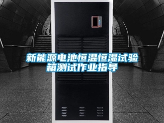 知识百科新能源电池恒温恒湿试验箱测试作业指导