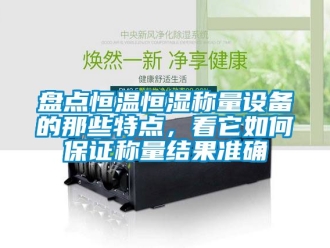 知识百科盘点恒温恒湿称量设备的那些特点，看它如何保证称量结果准确