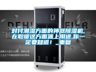 行业新闻对付潮湿方面的神器除湿机,在取暖这方面派上用途,你一定要知道！_重复