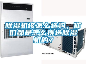 行业新闻除湿机该怎么选购，你们都是怎么挑选除湿机的？