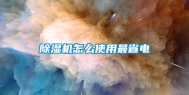 除湿机怎么使用最省电
