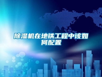 常见问题除湿机在地铁工程中该如何配置
