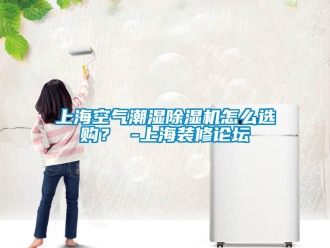 行业新闻上海空气潮湿除湿机怎么选购？ -上海装修论坛