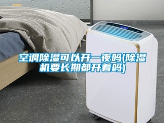 行业新闻空调除湿可以开一夜吗(除湿机要长期都开着吗)