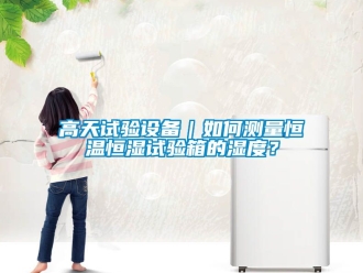 知识百科高天试验设备｜如何测量恒温恒湿试验箱的湿度？