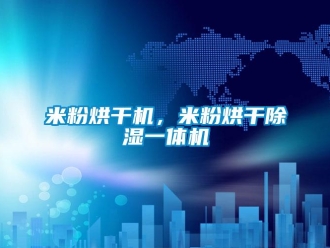 行业新闻米粉烘干机，米粉烘干除湿一体机