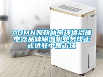 企业新闻AOMN姆勒冰岛环境治理电器品牌除湿机业务线正式进驻中国市场