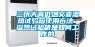 三伏天高低温交变湿热试验箱使用方法 湿热试验箱是如何工作的