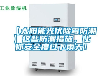 企业新闻【太阳能光伏除霉防潮】这些防潮措施，让你安全度过下雨天！