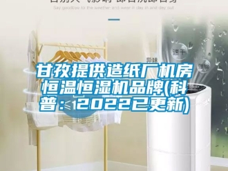 知识百科甘孜提供造纸厂机房恒温恒湿机品牌(科普：2022已更新)