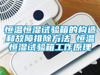 知识百科恒温恒湿试验箱的构造和故障排除方法 恒温恒湿试验箱工作原理