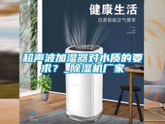 企业新闻超声波加湿器对水质的要求？_除湿机厂家