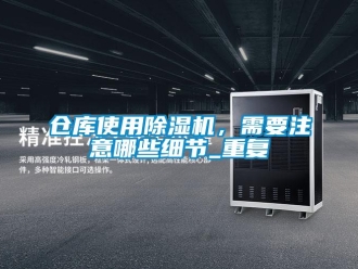 企业新闻仓库使用除湿机，需要注意哪些细节_重复
