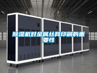 企业新闻除湿机对金属丝网印刷的重要性
