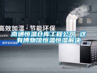 知识百科南通恒温仓库工程公司 这有博物馆恒温恒湿解决