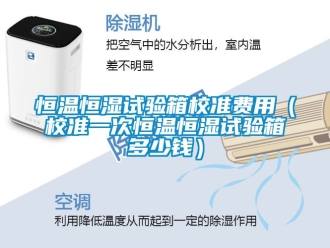 知识百科恒温恒湿试验箱校准费用（校准一次恒温恒湿试验箱多少钱）