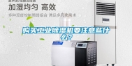 购买工业除湿机要注意些什么？