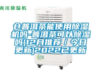 企业新闻仓普洱茶能使用除湿机吗-普洱茶可以除湿吗(12月推荐／今日更新)2022已更新