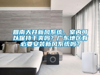 企业新闻回南天开新风系统，室内可以保持干爽吗？广东地区有必要安装新风系统吗？