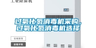 过氧化氢消毒机采购，过氧化氢消毒机选择