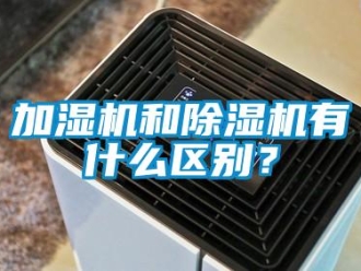 行业新闻加湿机和除湿机有什么区别？
