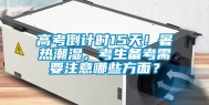 高考倒计时15天！暑热潮湿，考生备考需要注意哪些方面？