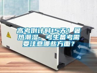 企业新闻高考倒计时15天！暑热潮湿，考生备考需要注意哪些方面？