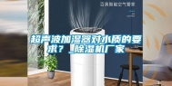 超声波加湿器对水质的要求？_除湿机厂家