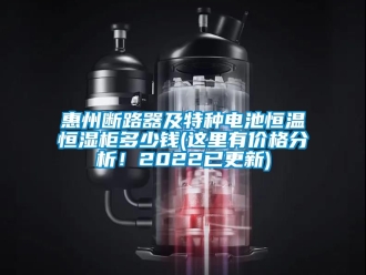 知识百科惠州断路器及特种电池恒温恒湿柜多少钱(这里有价格分析！2022已更新)