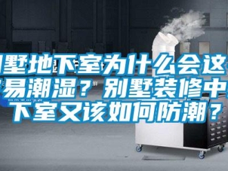 企业新闻别墅地下室为什么会这么容易潮湿？别墅装修中地下室又该如何防潮？