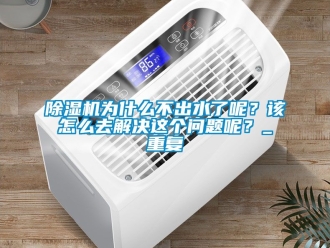 行业新闻除湿机为什么不出水了呢？该怎么去解决这个问题呢？_重复