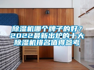 行业新闻除湿机哪个牌子的好？2022最新出炉的十大除湿机排名值得参考