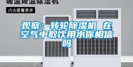 观察：转轮除湿机 在空气中取饮用水你相信吗