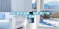 投影机恒温箱，投影机户外恒温箱
