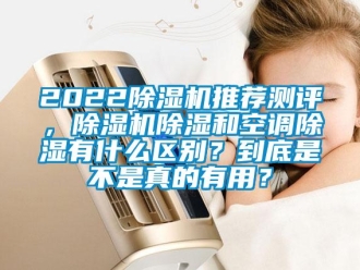 企业新闻2022除湿机推荐测评，除湿机除湿和空调除湿有什么区别？到底是不是真的有用？