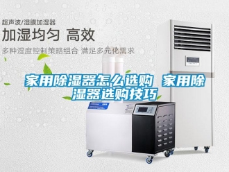 行业新闻家用除湿器怎么选购 家用除湿器选购技巧