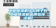工业除湿机什么牌子好 工业除湿机品牌选择【详解】