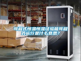 知识百科可程式恒温恒湿试验箱可程式运行是什么意思？