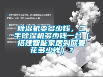 行业新闻除湿机要多少钱，二手除湿机多少钱一台（搭建智能家居到底要花多少钱）？