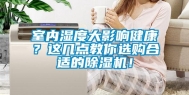 室内湿度大影响健康？这几点教你选购合适的除湿机！