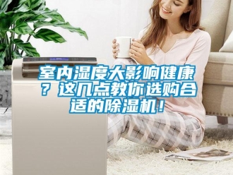 行业新闻室内湿度大影响健康？这几点教你选购合适的除湿机！