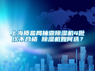行业新闻上海质监局抽查除湿机4批次不合格 除湿机如何选？