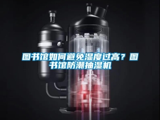 企业新闻图书馆如何避免湿度过高？图书馆防潮抽湿机