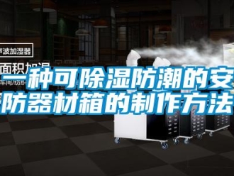 行业新闻一种可除湿防潮的安防器材箱的制作方法