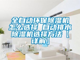 行业新闻全自动环保除湿机怎么选择 自动排水除湿机选择方法【详解】